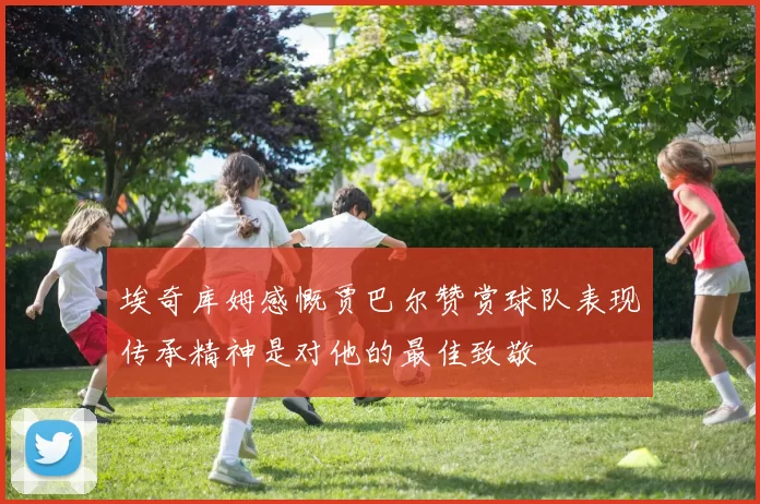 埃奇库姆感慨贾巴尔赞赏球队表现传承精神是对他的最佳致敬