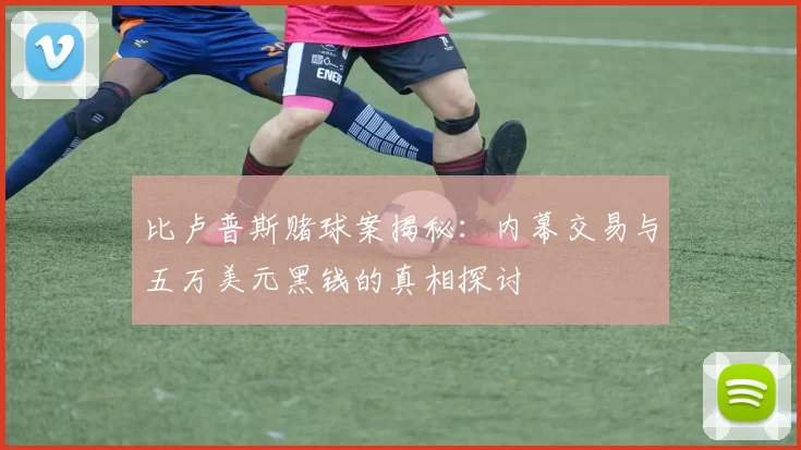 比卢普斯赌球案揭秘：内幕交易与五万美元黑钱的真相探讨