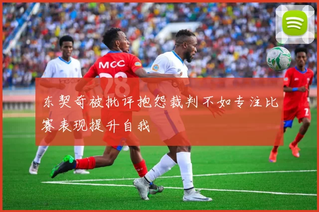 东契奇被批评抱怨裁判不如专注比赛表现提升自我