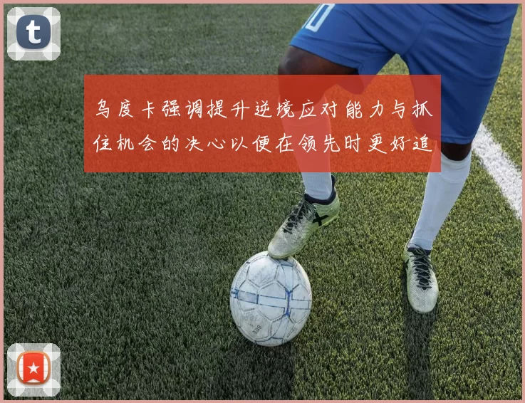 乌度卡强调提升逆境应对能力与抓住机会的决心以便在领先时更好追击对手