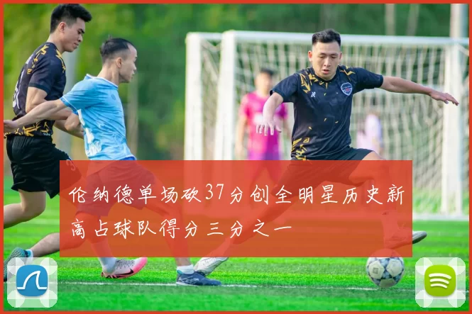 伦纳德单场砍37分创全明星历史新高占球队得分三分之一