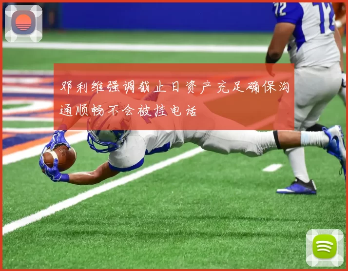 邓利维强调截止日资产充足确保沟通顺畅不会被挂电话