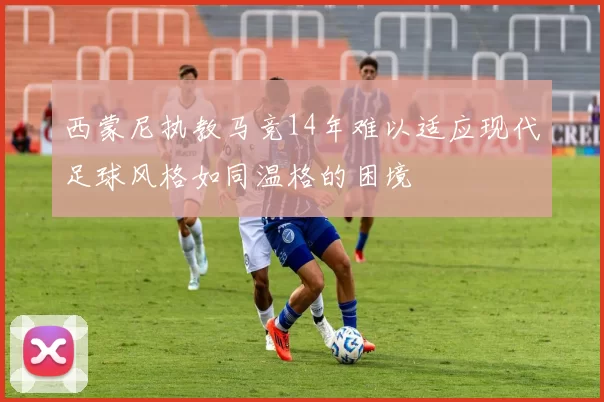 西蒙尼执教马竞14年难以适应现代足球风格如同温格的困境
