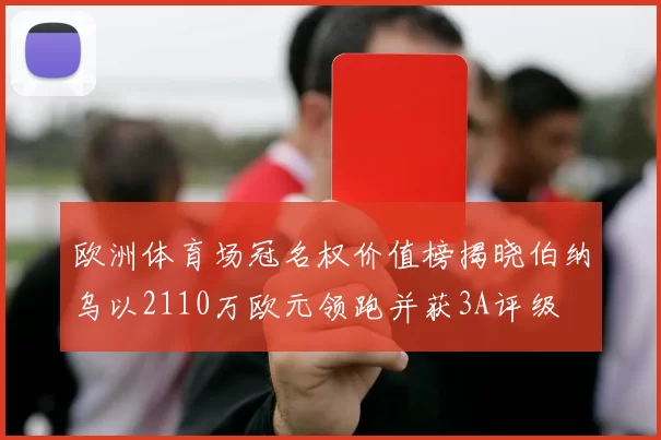 欧洲体育场冠名权价值榜揭晓伯纳乌以2110万欧元领跑并获3A评级