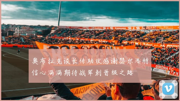 奥布拉克谈长传助攻感谢瑟尔洛特信心满满期待战军刺晋级之路