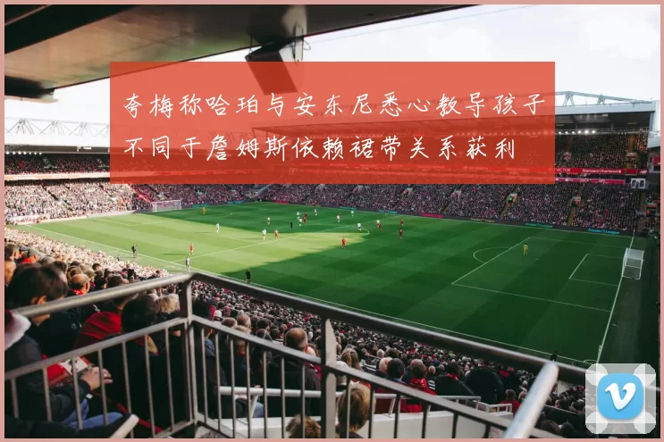 夸梅称哈珀与安东尼悉心教导孩子不同于詹姆斯依赖裙带关系获利