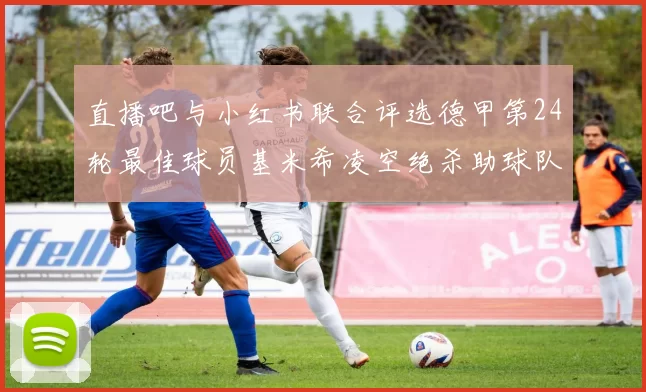 直播吧与小红书联合评选德甲第24轮最佳球员基米希凌空绝杀助球队赢得国家德比