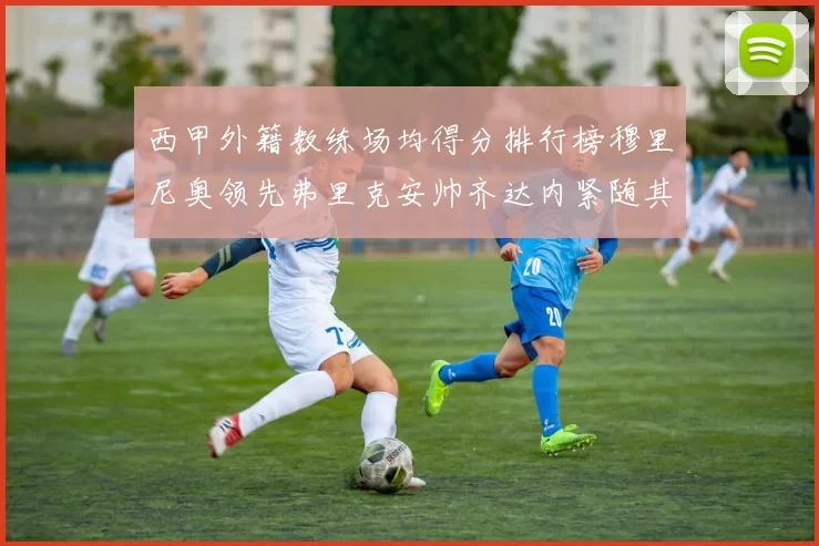 西甲外籍教练场均得分排行榜穆里尼奥领先弗里克安帅齐达内紧随其后