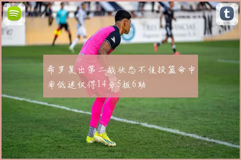 希罗复出第二战状态不佳投篮命中率低迷仅得14分5板6助