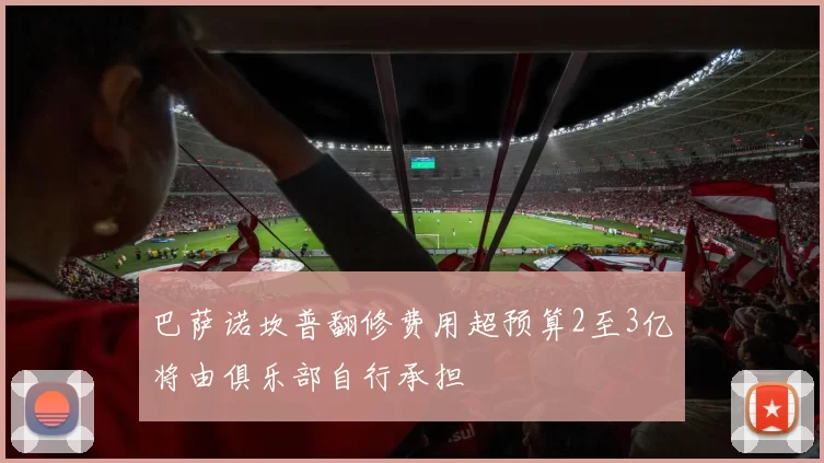 巴萨诺坎普翻修费用超预算2至3亿将由俱乐部自行承担