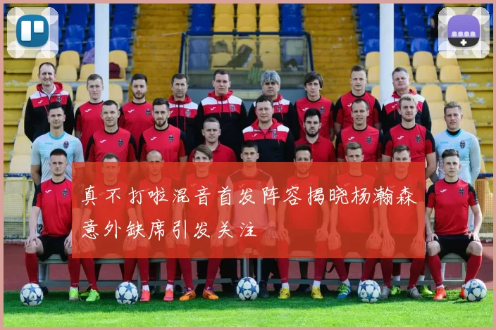 真不打啦混音首发阵容揭晓杨瀚森意外缺席引发关注