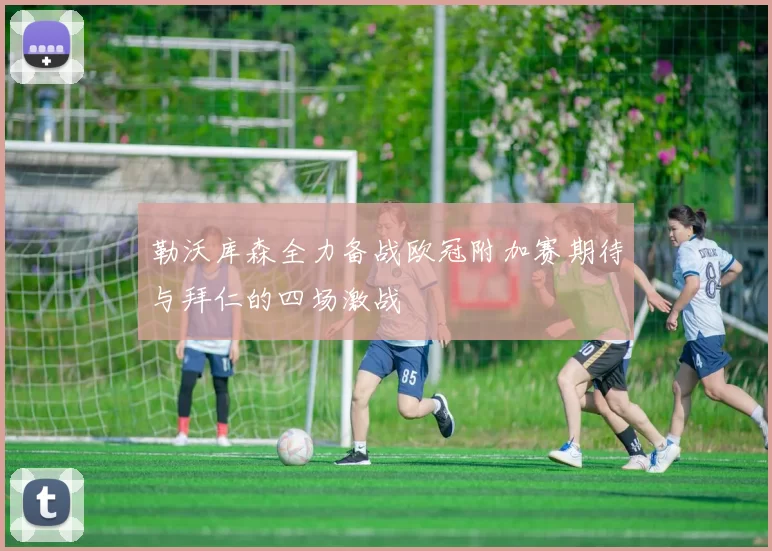 勒沃库森全力备战欧冠附加赛期待与拜仁的四场激战