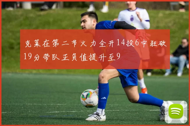 克莱在第二节火力全开14投6中狂砍19分带队正负值提升至9