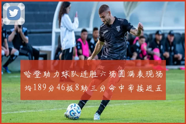 哈登助力球队连胜六场圆满表现场均189分46板8助三分命中率接近五成