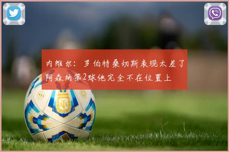 内维尔：罗伯特桑切斯表现太差了阿森纳第2球他完全不在位置上