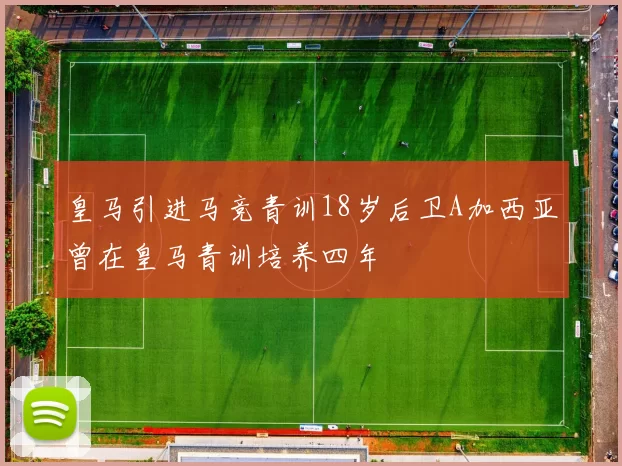 皇马引进马竞青训18岁后卫A加西亚曾在皇马青训培养四年
