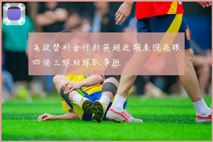 高效替补舍什科英超近期表现亮眼四场三球助球队争胜