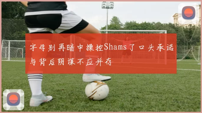 字母别再暗中操控Shams了口头承诺与背后阴谋不应并存