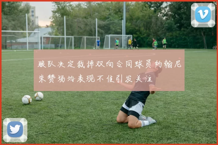 狼队决定裁掉双向合同球员约翰尼朱赞场均表现不佳引发关注