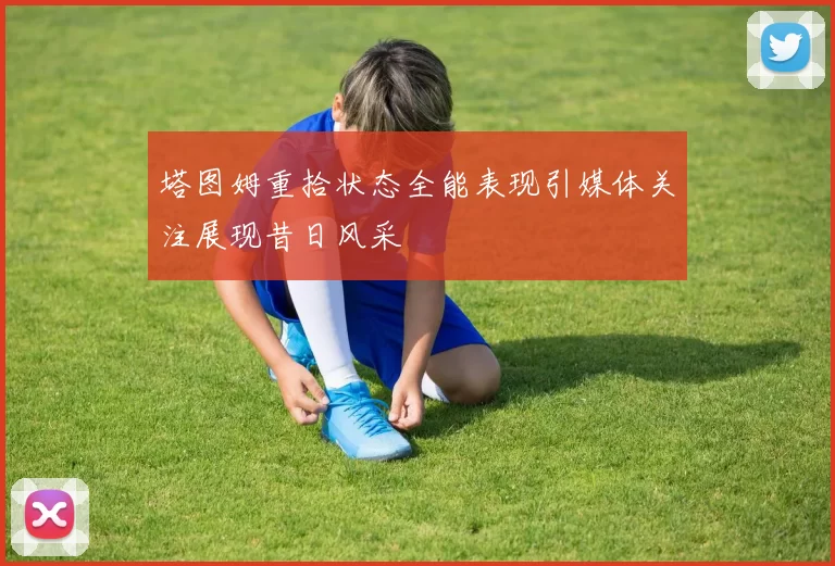 塔图姆重拾状态全能表现引媒体关注展现昔日风采