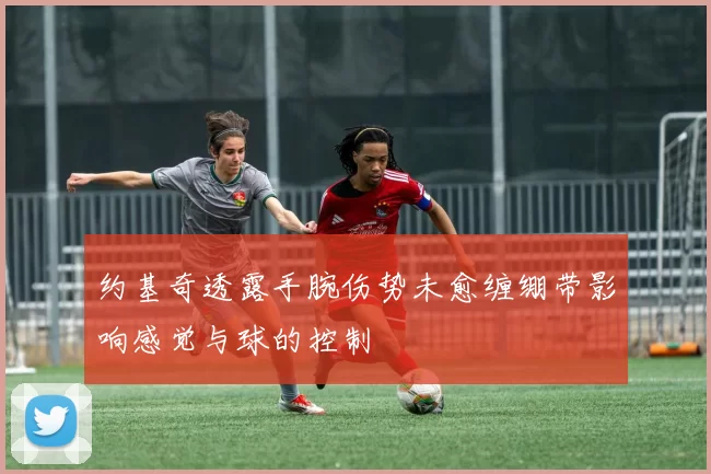 约基奇透露手腕伤势未愈缠绷带影响感觉与球的控制