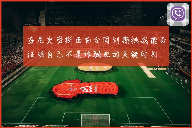 芬尼史密斯面临合同到期挑战能否证明自己不是诈骗犯的关键时刻