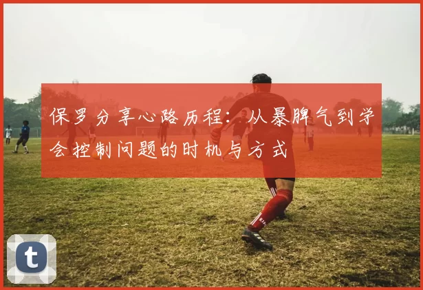 保罗分享心路历程：从暴脾气到学会控制问题的时机与方式
