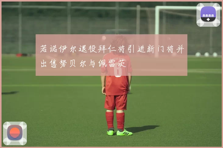 若诺伊尔退役拜仁将引进新门将并出售努贝尔与佩雷茨