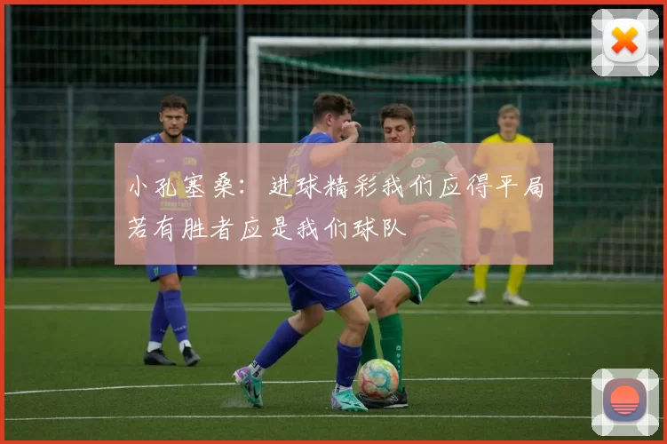 小孔塞桑：进球精彩我们应得平局若有胜者应是我们球队